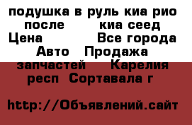 подушка в руль киа рио 3 после 2015. киа сеед › Цена ­ 8 000 - Все города Авто » Продажа запчастей   . Карелия респ.,Сортавала г.